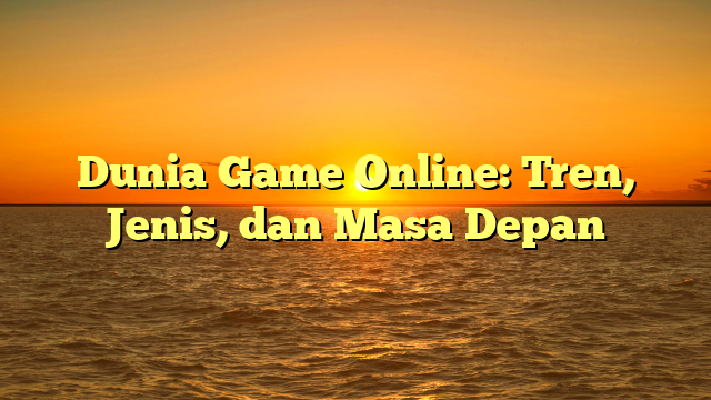 Dunia Game Online: Tren, Jenis, dan Masa Depan