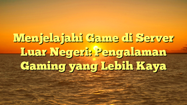 Menjelajahi Game di Server Luar Negeri: Pengalaman Gaming yang Lebih Kaya