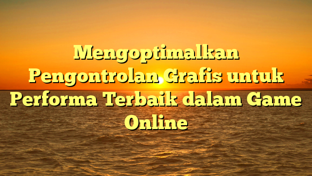 Mengoptimalkan Pengontrolan Grafis untuk Performa Terbaik dalam Game Online