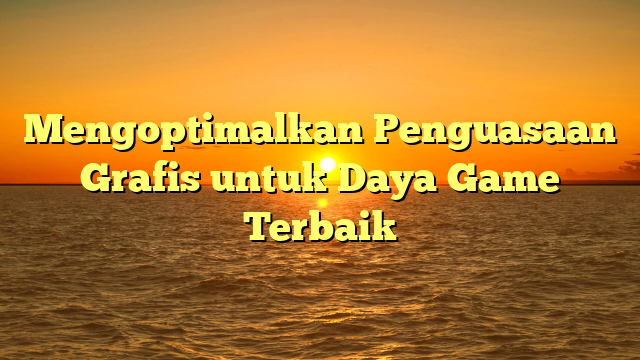 Mengoptimalkan Penguasaan Grafis untuk Daya Game Terbaik