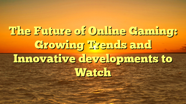 The Future of Online Gaming: Growing Trends and Innovative developments to Watch