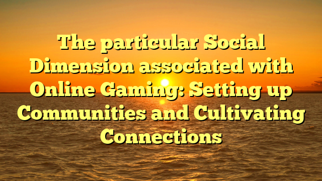 The particular Social Dimension associated with Online Gaming: Setting up Communities and Cultivating Connections