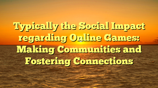 Typically the Social Impact regarding Online Games: Making Communities and Fostering Connections