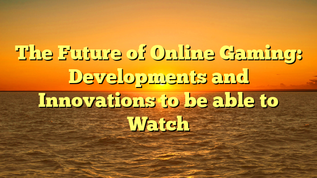 The Future of Online Gaming: Developments and Innovations to be able to Watch