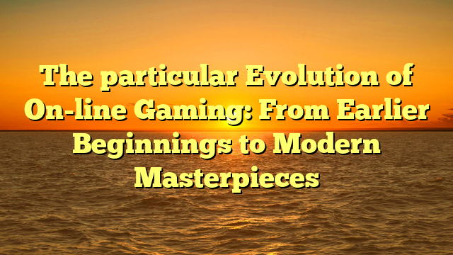 The particular Evolution of On-line Gaming: From Earlier Beginnings to Modern Masterpieces