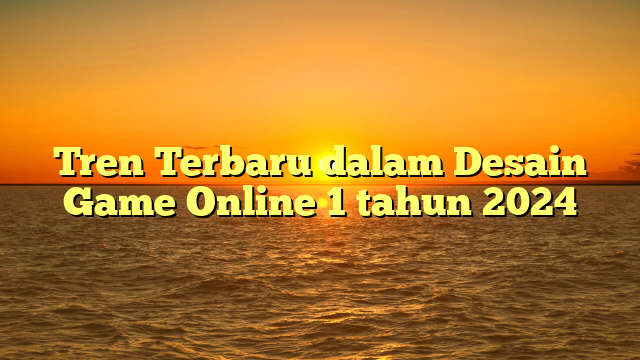 Tren Terbaru dalam Desain Game Online 1 tahun 2024