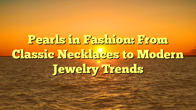 Pearls in Fashion: From Classic Necklaces to Modern Jewelry Trends