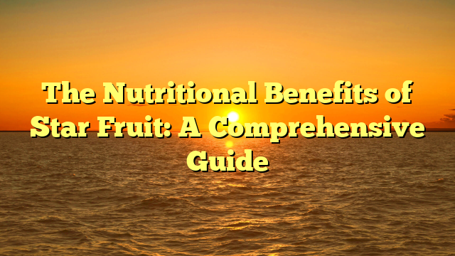 The Nutritional Benefits of Star Fruit: A Comprehensive Guide